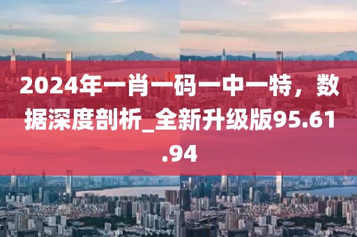 2024年一肖一碼一中一特，數(shù)據(jù)深度剖析_全新升級版95.61.94