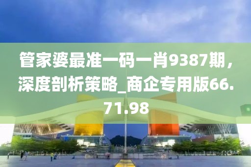 管家婆最準(zhǔn)一碼一肖9387期，深度剖析策略_商企專用版66.71.98
