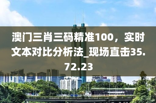 澳門三肖三碼精準(zhǔn)100，實(shí)時(shí)文本對比分析法_現(xiàn)場直擊35.72.23