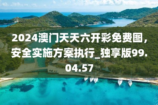 2024澳門天天六開彩免費(fèi)圖，安全實(shí)施方案執(zhí)行_獨(dú)享版99.04.57