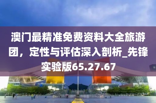 澳門(mén)最精準(zhǔn)免費(fèi)資料大全旅游團(tuán)，定性與評(píng)估深入剖析_先鋒實(shí)驗(yàn)版65.27.67