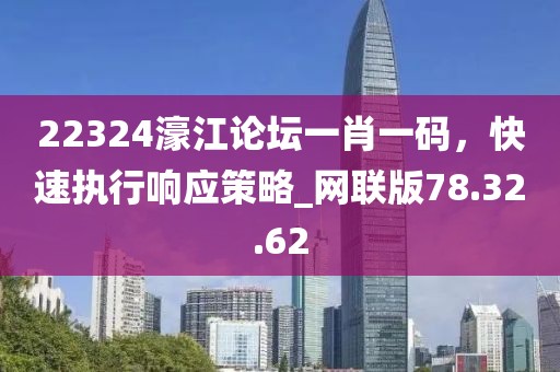 22324濠江論壇一肖一碼，快速執(zhí)行響應策略_網(wǎng)聯(lián)版78.32.62