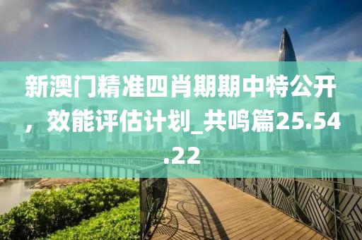 新澳門(mén)精準(zhǔn)四肖期期中特公開(kāi)，效能評(píng)估計(jì)劃_共鳴篇25.54.22