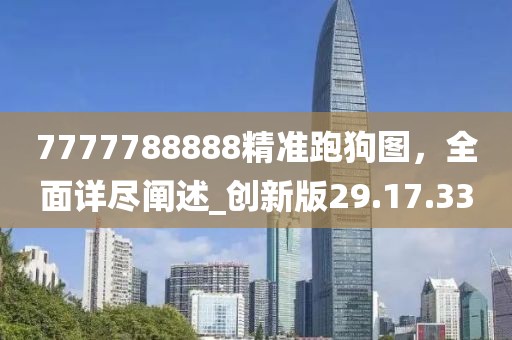 7777788888精準(zhǔn)跑狗圖，全面詳盡闡述_創(chuàng)新版29.17.33