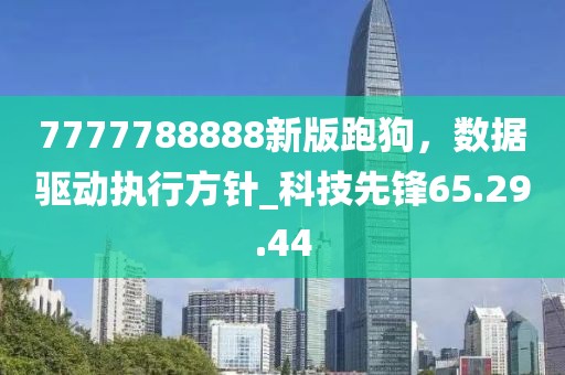 7777788888新版跑狗，數(shù)據(jù)驅(qū)動執(zhí)行方針_科技先鋒65.29.44
