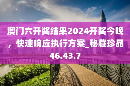 澳門六開獎結(jié)果2024開獎今晚，快速響應(yīng)執(zhí)行方案_秘藏珍品46.43.7