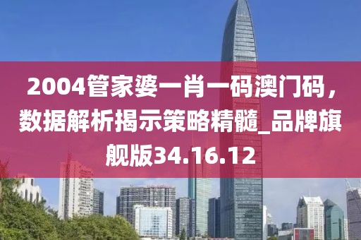 2004管家婆一肖一碼澳門碼，數(shù)據(jù)解析揭示策略精髓_品牌旗艦版34.16.12