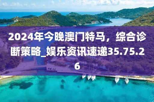 2024年今晚澳門(mén)特馬，綜合診斷策略_娛樂(lè)資訊速遞35.75.26