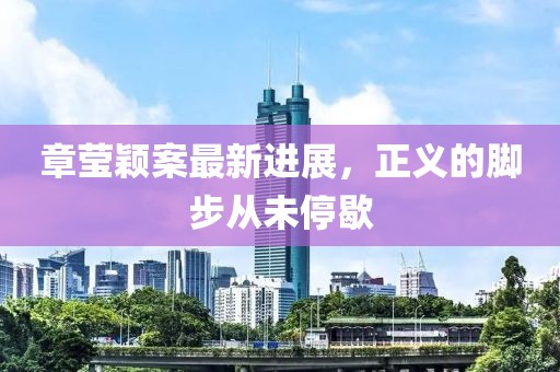 章瑩穎案最新進(jìn)展，正義的腳步從未停歇