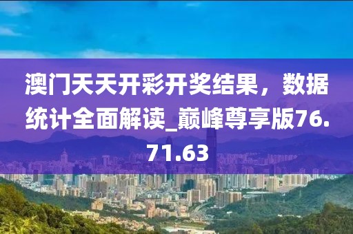 澳門天天開彩開獎結果，數(shù)據(jù)統(tǒng)計全面解讀_巔峰尊享版76.71.63