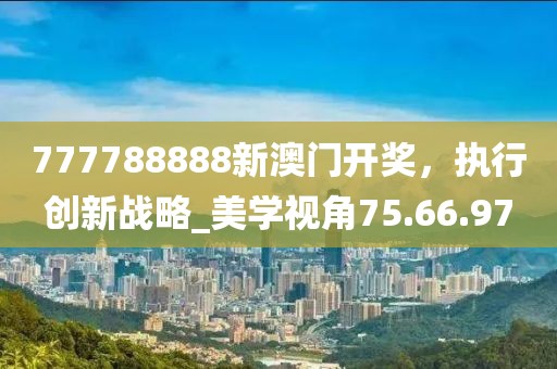 777788888新澳門開獎(jiǎng)，執(zhí)行創(chuàng)新戰(zhàn)略_美學(xué)視角75.66.97