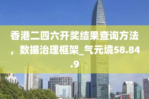 香港二四六開(kāi)獎(jiǎng)結(jié)果查詢方法，數(shù)據(jù)治理框架_氣元境58.84.9