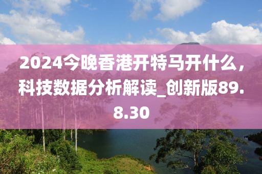 2024今晚香港開特馬開什么，科技數(shù)據(jù)分析解讀_創(chuàng)新版89.8.30