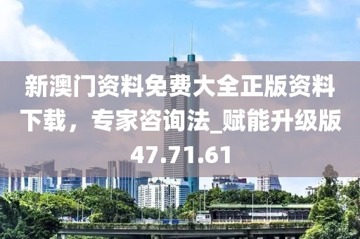 新澳門資料免費(fèi)大全正版資料下載，專家咨詢法_賦能升級版47.71.61