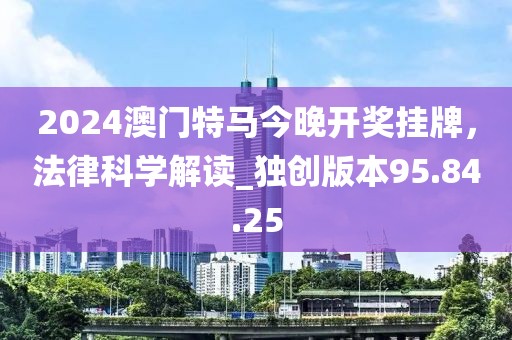 2024澳門特馬今晚開(kāi)獎(jiǎng)掛牌，法律科學(xué)解讀_獨(dú)創(chuàng)版本95.84.25