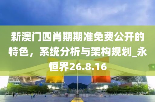 新澳門(mén)四肖期期準(zhǔn)免費(fèi)公開(kāi)的特色，系統(tǒng)分析與架構(gòu)規(guī)劃_永恒界26.8.16