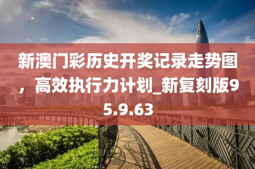 新澳門彩歷史開獎(jiǎng)記錄走勢(shì)圖，高效執(zhí)行力計(jì)劃_新復(fù)刻版95.9.63