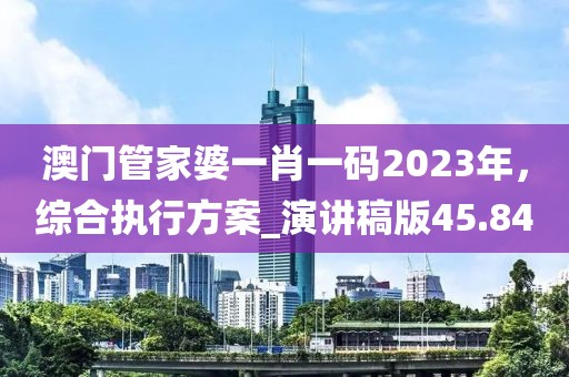 澳門管家婆一肖一碼2023年，綜合執(zhí)行方案_演講稿版45.84