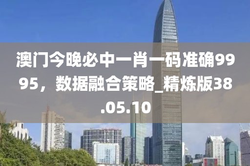 澳門今晚必中一肖一碼準確9995，數據融合策略_精煉版38.05.10
