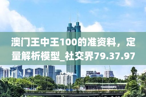 澳門王中王100的準(zhǔn)資料，定量解析模型_社交界79.37.97