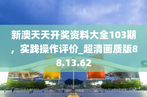 新澳天天開獎資料大全103期，實踐操作評價_超清畫質(zhì)版88.13.62
