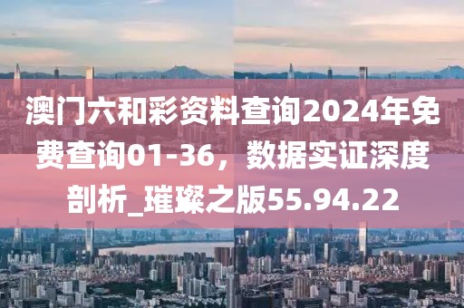 澳門六和彩資料查詢2024年免費(fèi)查詢01-36，數(shù)據(jù)實(shí)證深度剖析_璀璨之版55.94.22