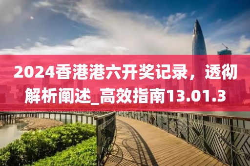 2024香港港六開(kāi)獎(jiǎng)記錄，透徹解析闡述_高效指南13.01.3