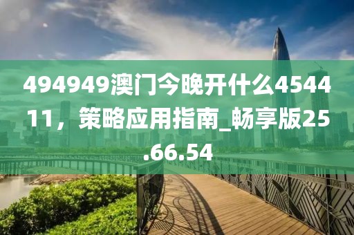 494949澳門今晚開什么454411，策略應(yīng)用指南_暢享版25.66.54