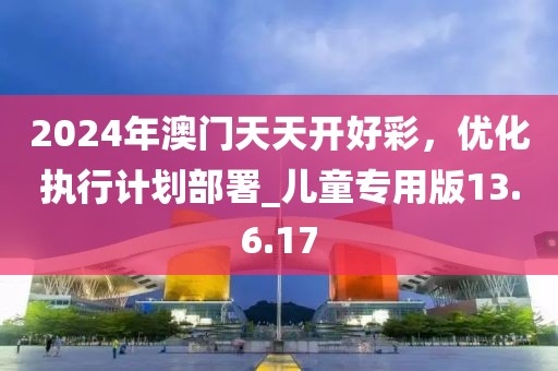 2024年澳門天天開好彩，優(yōu)化執(zhí)行計(jì)劃部署_兒童專用版13.6.17