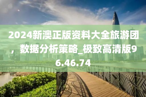 2024新澳正版資料大全旅游團(tuán)，數(shù)據(jù)分析策略_極致高清版96.46.74