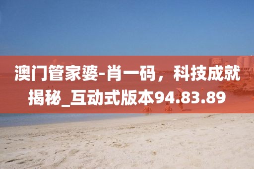 澳門管家婆-肖一碼，科技成就揭秘_互動(dòng)式版本94.83.89