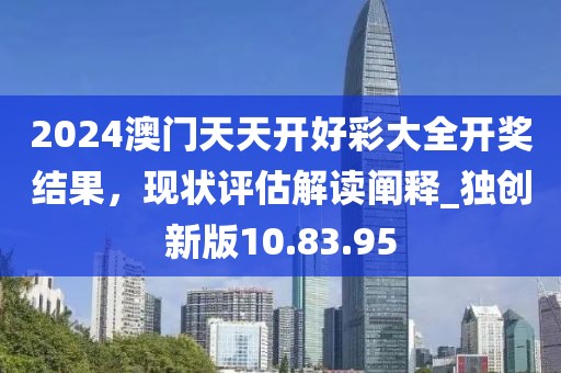 2024澳門天天開(kāi)好彩大全開(kāi)獎(jiǎng)結(jié)果，現(xiàn)狀評(píng)估解讀闡釋_獨(dú)創(chuàng)新版10.83.95