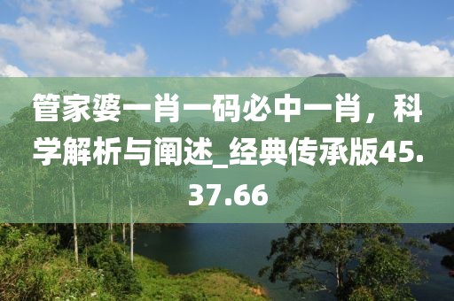 管家婆一肖一碼必中一肖，科學(xué)解析與闡述_經(jīng)典傳承版45.37.66