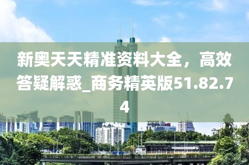 新奧天天精準(zhǔn)資料大全，高效答疑解惑_商務(wù)精英版51.82.74