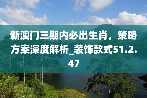 新澳門三期內(nèi)必出生肖，策略方案深度解析_裝飾款式51.2.47