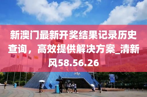 新澳門最新開獎結(jié)果記錄歷史查詢，高效提供解決方案_清新風(fēng)58.56.26