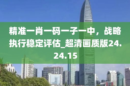 精準一肖一碼一子一中，戰(zhàn)略執(zhí)行穩(wěn)定評估_超清畫質(zhì)版24.24.15