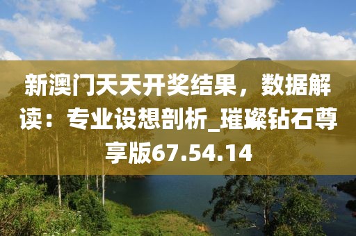 新澳門天天開獎結(jié)果，數(shù)據(jù)解讀：專業(yè)設(shè)想剖析_璀璨鉆石尊享版67.54.14