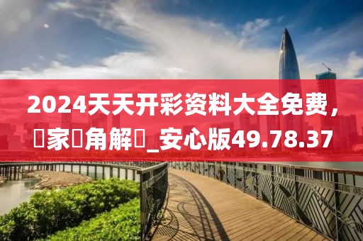 2024天天開彩資料大全免費，專家視角解讀_安心版49.78.37