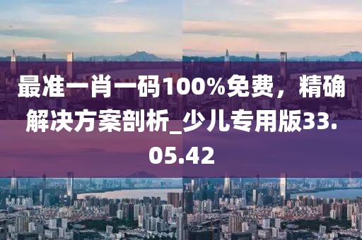 最準(zhǔn)一肖一碼100%免費(fèi)，精確解決方案剖析_少兒專用版33.05.42