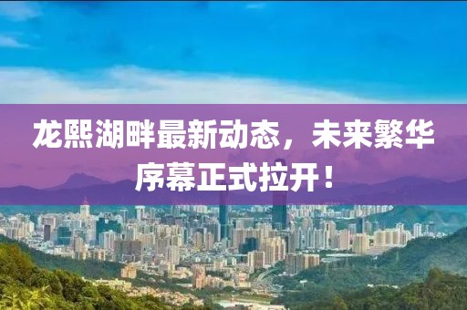 龍熙湖畔最新動(dòng)態(tài)，未來(lái)繁華序幕正式拉開(kāi)！