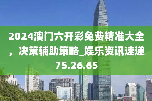 2024澳門六開彩免費精準大全，決策輔助策略_娛樂資訊速遞75.26.65