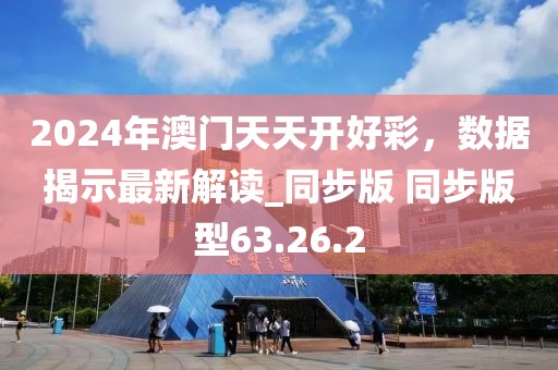 2024年澳門(mén)天天開(kāi)好彩，數(shù)據(jù)揭示最新解讀_同步版 同步版型63.26.2