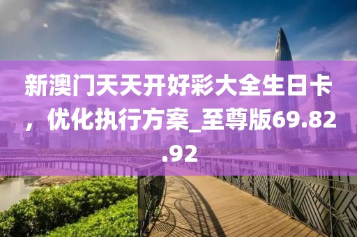 新澳門天天開好彩大全生日卡，優(yōu)化執(zhí)行方案_至尊版69.82.92
