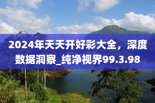 2024年天天開好彩大全，深度數(shù)據(jù)洞察_純凈視界99.3.98