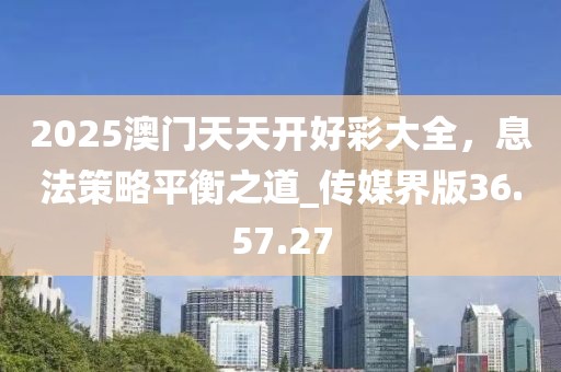 2025澳門天天開好彩大全，息法策略平衡之道_傳媒界版36.57.27