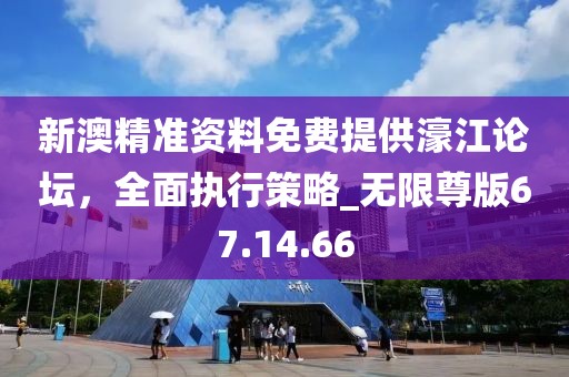 新澳精準(zhǔn)資料免費(fèi)提供濠江論壇，全面執(zhí)行策略_無限尊版67.14.66