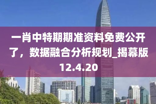 一肖中特期期準(zhǔn)資料免費公開了，數(shù)據(jù)融合分析規(guī)劃_揭幕版12.4.20