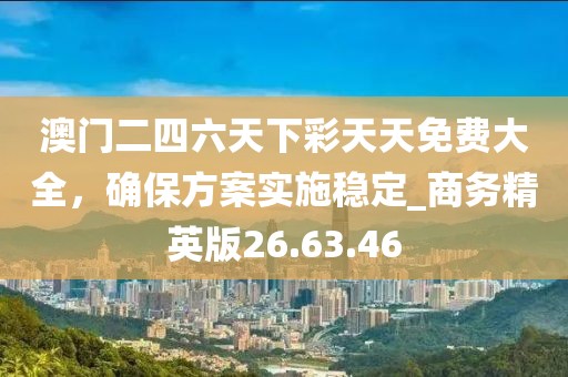 澳門二四六天下彩天天免費大全，確保方案實施穩(wěn)定_商務(wù)精英版26.63.46