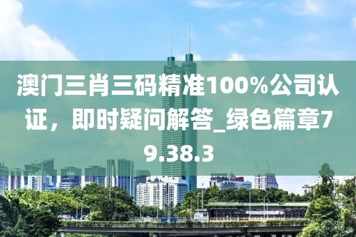 澳門(mén)三肖三碼精準(zhǔn)100%公司認(rèn)證，即時(shí)疑問(wèn)解答_綠色篇章79.38.3